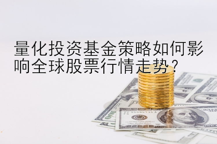 量化投资基金策略如何影响全球股票行情走势？