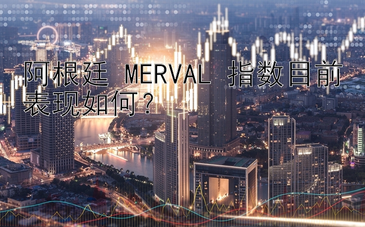 阿根廷 MERVAL 指数目前表现如何？