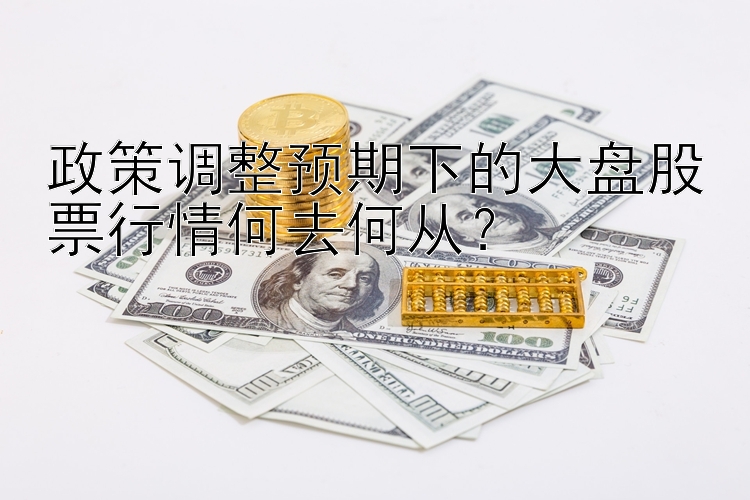 政策调整预期下的大盘股票行情何去何从？