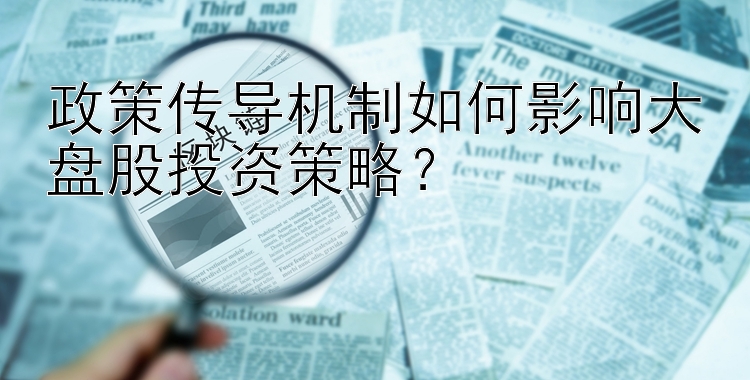 政策传导机制如何影响大盘股投资策略？