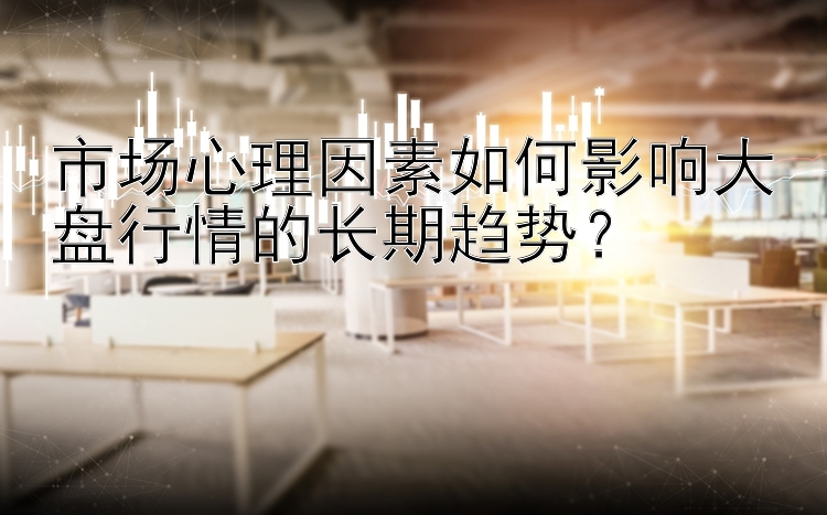 市场心理因素如何影响大盘行情的长期趋势？