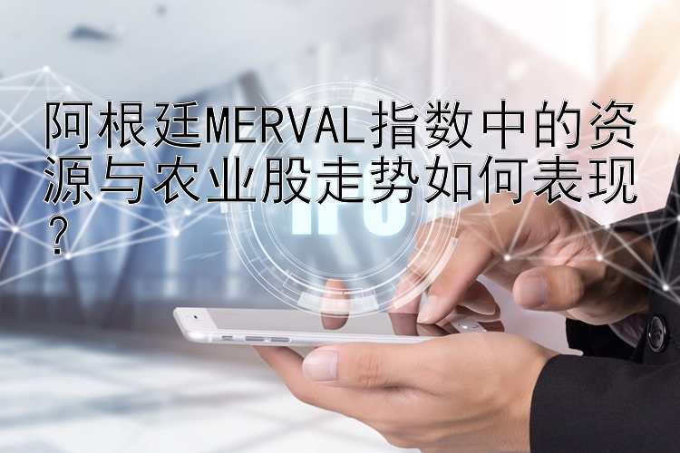 阿根廷MERVAL指数中的资源与农业股走势如何表现？