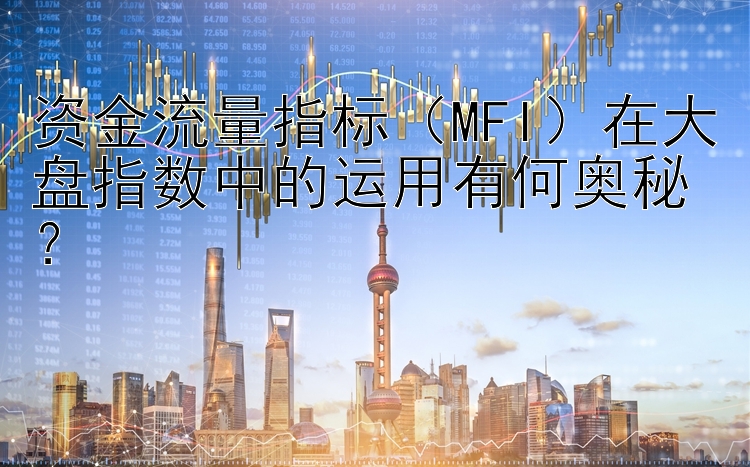 资金流量指标（MFI）在大盘指数中的运用有何奥秘？