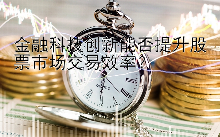 金融科技创新能否提升股票市场交易效率？