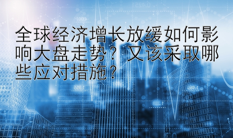 全球经济增长放缓如何影响大盘走势？又该采取哪些应对措施？