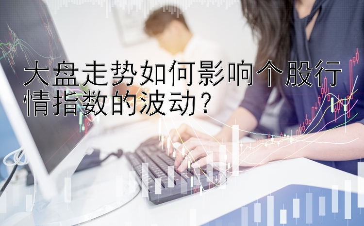 大盘走势如何影响个股行情指数的波动？