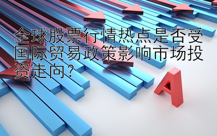 全球股票行情热点是否受国际贸易政策影响市场投资走向？