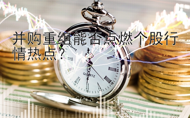 并购重组能否点燃个股行情热点？