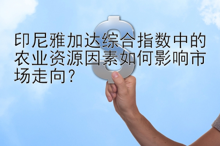 印尼雅加达综合指数中的农业资源因素如何影响市场走向？