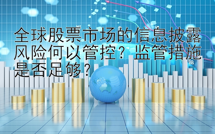 全球股票市场的信息披露风险何以管控？监管措施是否足够？