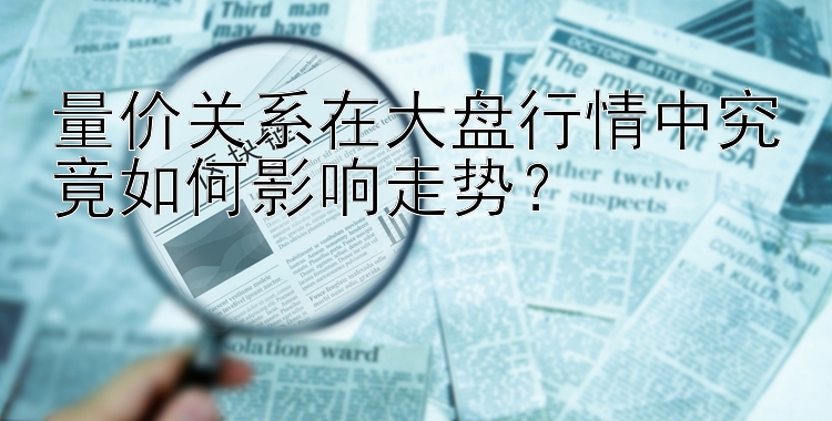 量价关系在大盘行情中究竟如何影响走势？