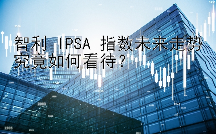 智利 IPSA 指数未来走势究竟如何看待？