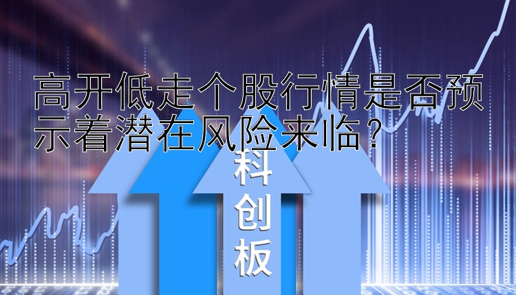 高开低走个股行情是否预示着潜在风险来临？