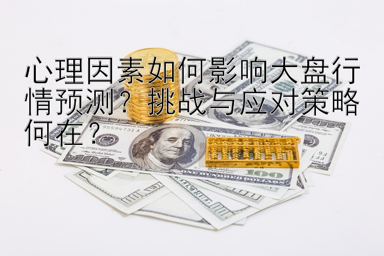 心理因素如何影响大盘行情预测？挑战与应对策略何在？