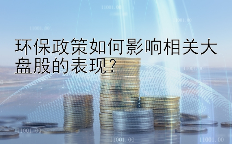 环保政策如何影响相关大盘股的表现？