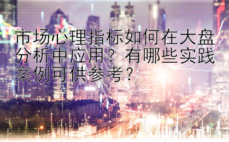 市场心理指标如何在大盘分析中应用？有哪些实践案例可供参考？