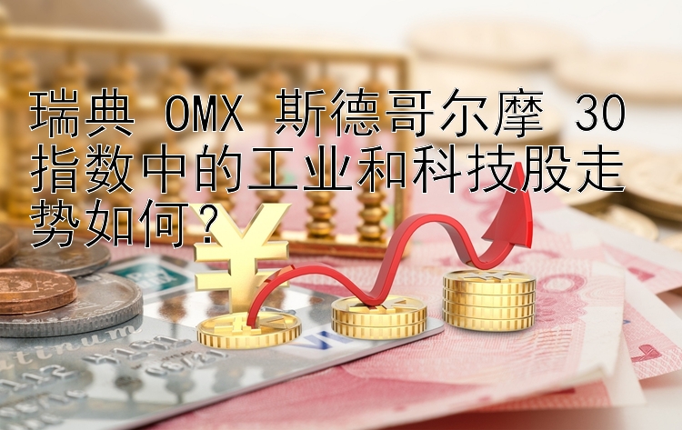 瑞典 OMX 斯德哥尔摩 30 指数中的工业和科技股走势如何？