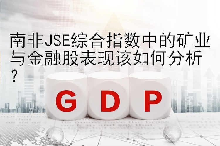 南非JSE综合指数中的矿业与金融股表现该如何分析？