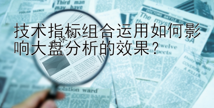 技术指标组合运用如何影响大盘分析的效果？