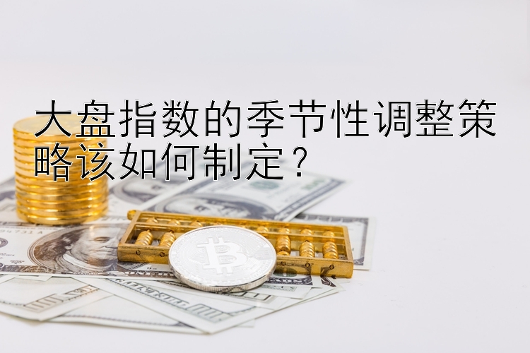 大盘指数的季节性调整策略该如何制定？