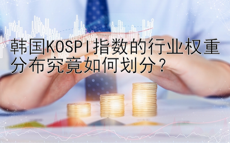 韩国KOSPI指数的行业权重分布究竟如何划分？