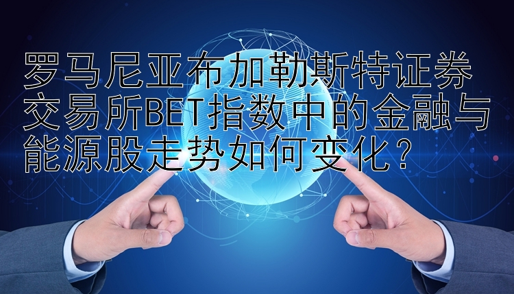 罗马尼亚布加勒斯特证券交易所BET指数中的金融与能源股走势如何变化？